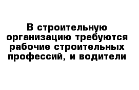 В строительную организацию требуются рабочие строительных профессий, и водители